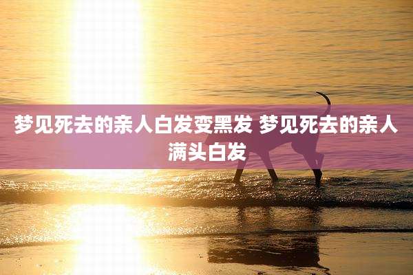 梦见死去的亲人白发变黑发 梦见死去的亲人满头白发