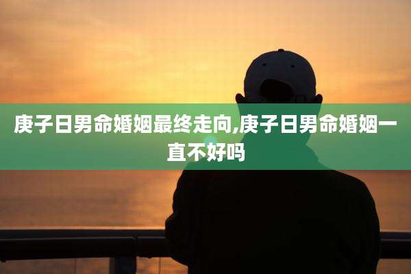 庚子日男命婚姻最终走向,庚子日男命婚姻一直不好吗