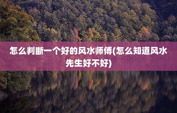 怎么判断一个好的风水师傅(怎么知道风水先生好不好)