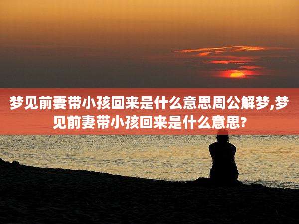 梦见前妻带小孩回来是什么意思周公解梦,梦见前妻带小孩回来是什么意思?