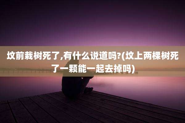 坟前栽树死了,有什么说道吗?(坟上两棵树死了一颗能一起去掉吗)