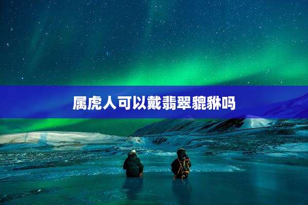 属虎人可以戴翡翠貔貅吗