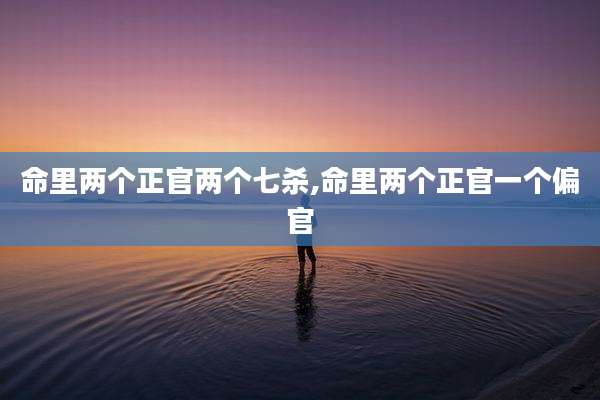 命里两个正官两个七杀,命里两个正官一个偏官