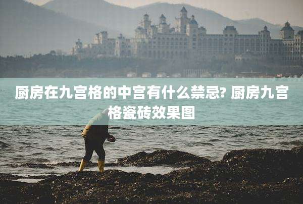厨房在九宫格的中宫有什么禁忌? 厨房九宫格瓷砖效果图