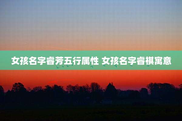 女孩名字睿芳五行属性 女孩名字睿祺寓意
