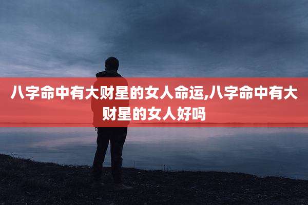 八字命中有大财星的女人命运,八字命中有大财星的女人好吗