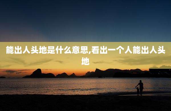 能出人头地是什么意思,看出一个人能出人头地