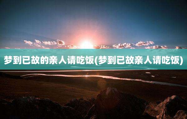 梦到已故的亲人请吃饭(梦到已故亲人请吃饭)