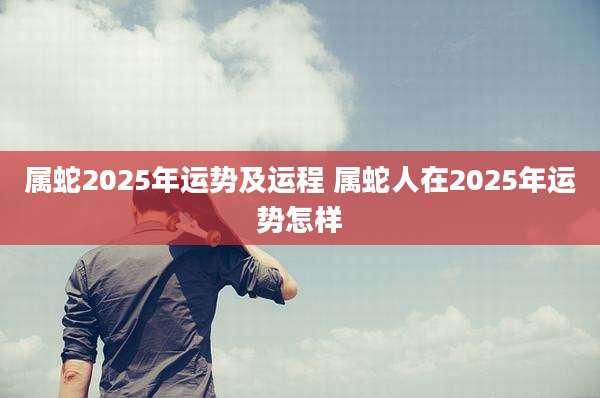 属蛇2025年运势及运程 属蛇人在2025年运势怎样