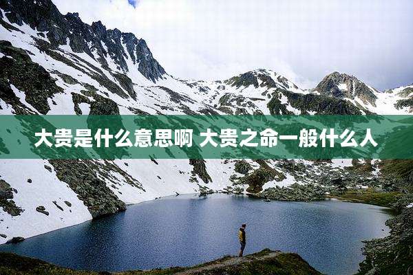 大贵是什么意思啊 大贵之命一般什么人