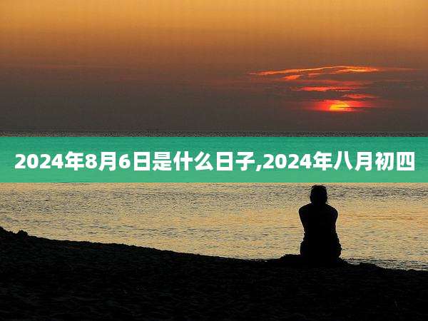 2024年8月6日是什么日子,2024年八月初四