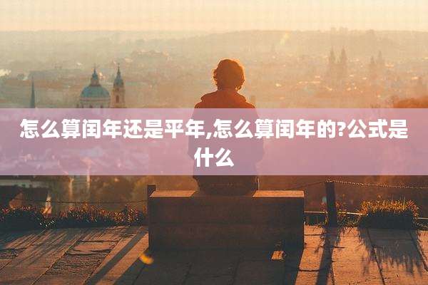 怎么算闰年还是平年,怎么算闰年的?公式是什么