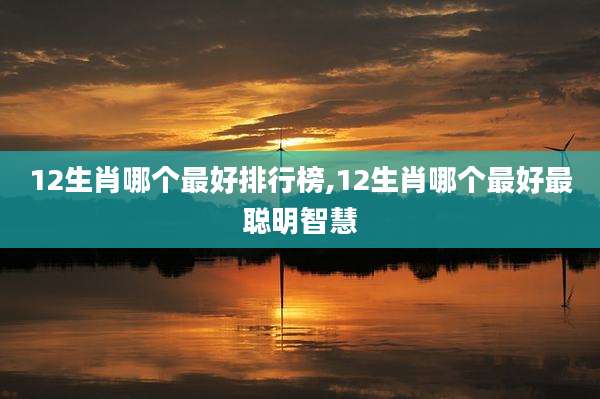 12生肖哪个最好排行榜,12生肖哪个最好最聪明智慧