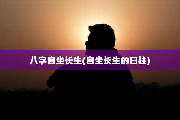 八字自坐长生(自坐长生的日柱)