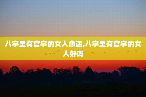 八字里有官字的女人命运,八字里有官字的女人好吗