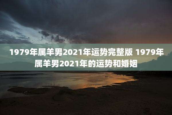 1979年属羊男2021年运势完整版 1979年属羊男2021年的运势和婚姻