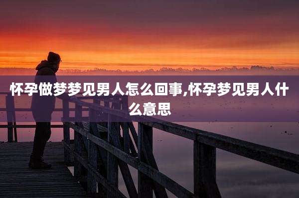 怀孕做梦梦见男人怎么回事,怀孕梦见男人什么意思