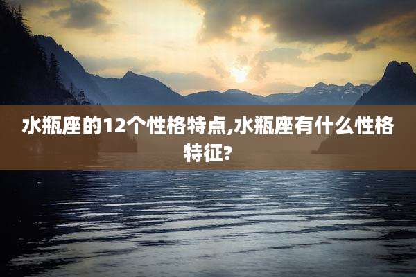 水瓶座的12个性格特点,水瓶座有什么性格特征?