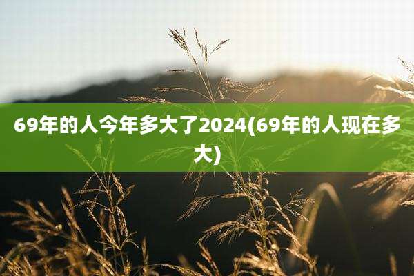 69年的人今年多大了2024(69年的人现在多大)
