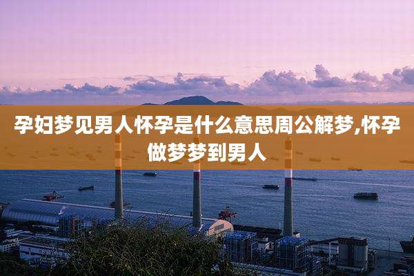 孕妇梦见男人怀孕是什么意思周公解梦,怀孕做梦梦到男人