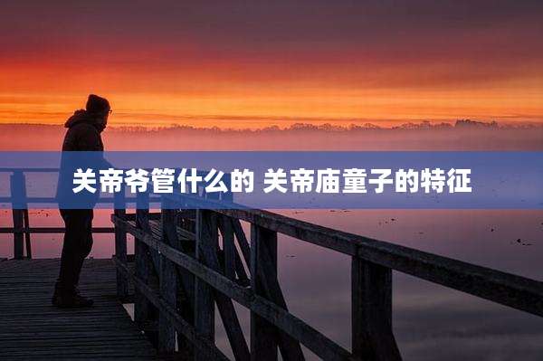 关帝爷管什么的 关帝庙童子的特征