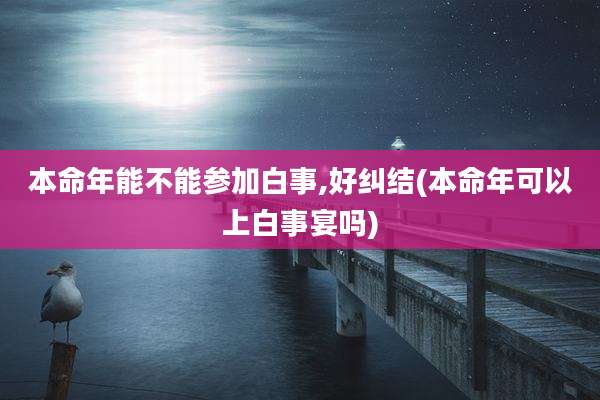 本命年能不能参加白事,好纠结(本命年可以上白事宴吗)