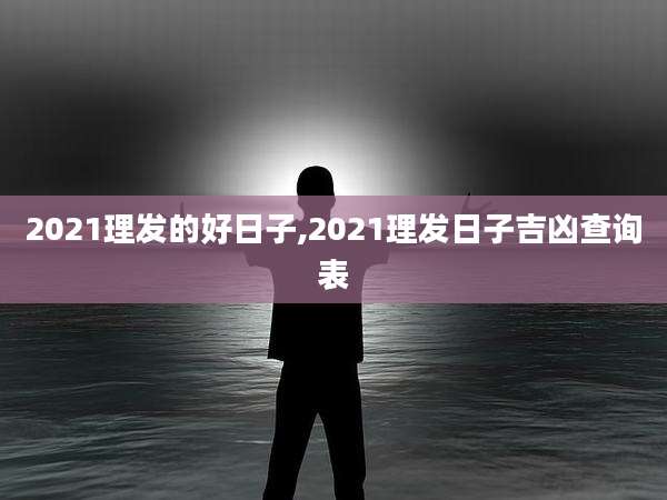 2021理发的好日子,2021理发日子吉凶查询表