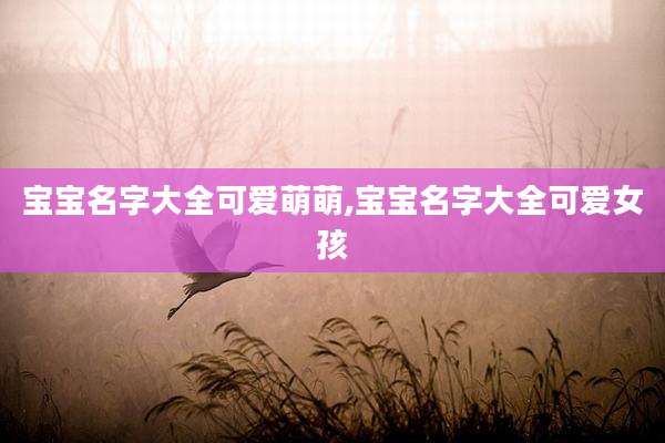 宝宝名字大全可爱萌萌,宝宝名字大全可爱女孩