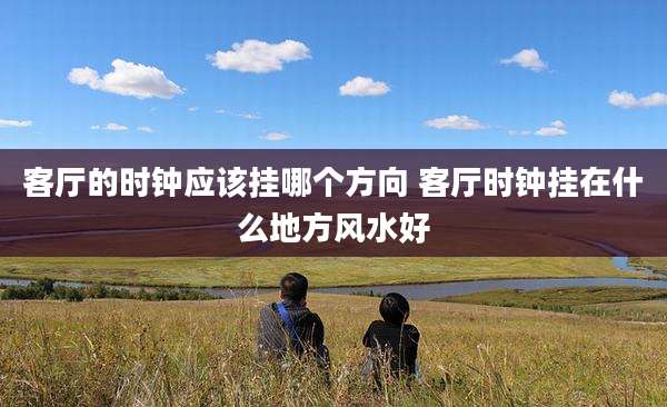 客厅的时钟应该挂哪个方向 客厅时钟挂在什么地方风水好