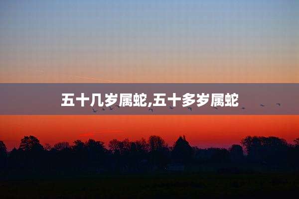 五十几岁属蛇,五十多岁属蛇