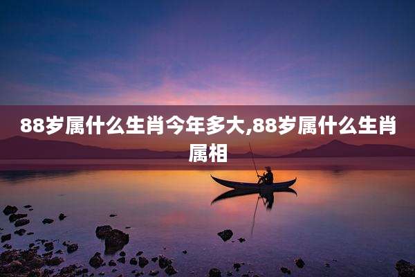 88岁属什么生肖今年多大,88岁属什么生肖属相