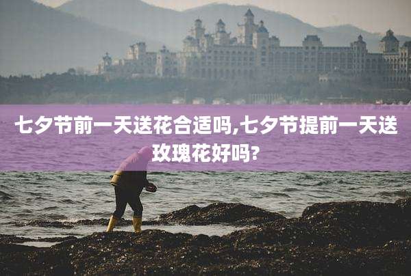 七夕节前一天送花合适吗,七夕节提前一天送玫瑰花好吗?