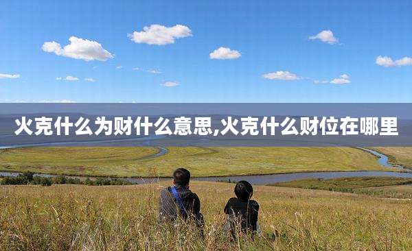 火克什么为财什么意思,火克什么财位在哪里