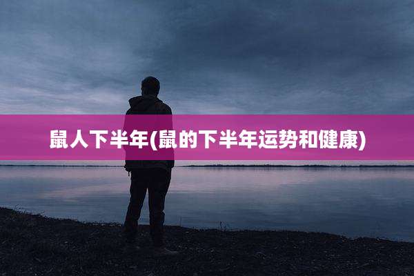 鼠人下半年(鼠的下半年运势和健康)