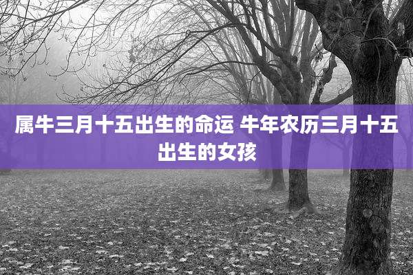属牛三月十五出生的命运 牛年农历三月十五出生的女孩