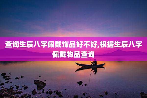 查询生辰八字佩戴饰品好不好,根据生辰八字佩戴物品查询