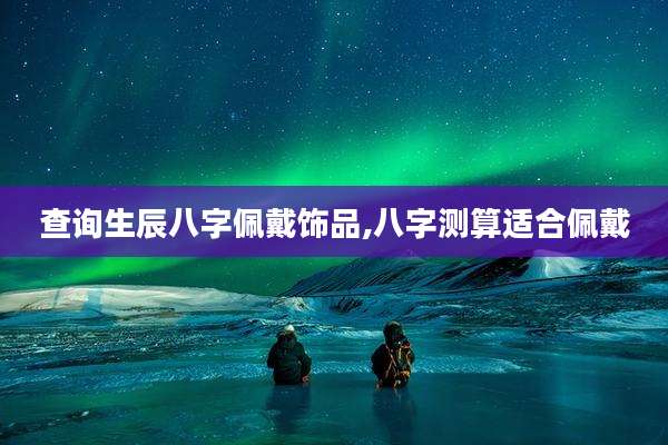 查询生辰八字佩戴饰品,八字测算适合佩戴