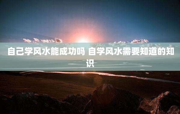 自己学风水能成功吗 自学风水需要知道的知识