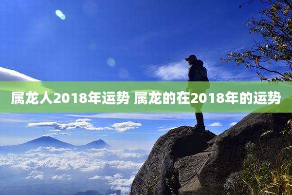 属龙人2018年运势 属龙的在2018年的运势
