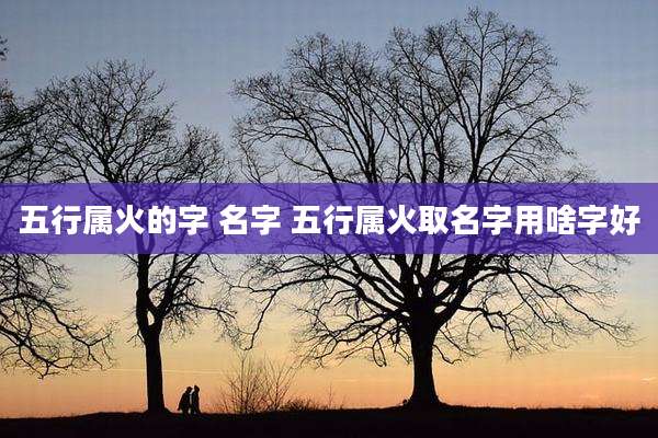 五行属火的字 名字 五行属火取名字用啥字好