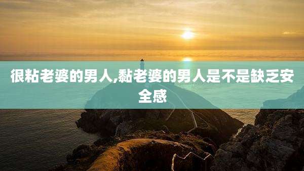 很粘老婆的男人,黏老婆的男人是不是缺乏安全感