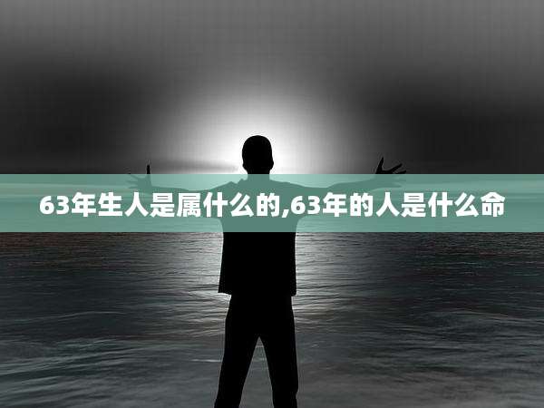 63年生人是属什么的,63年的人是什么命