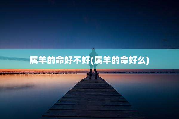 属羊的命好不好(属羊的命好么)