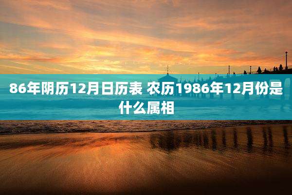 86年阴历12月日历表 农历1986年12月份是什么属相