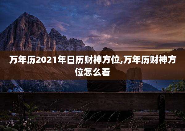 万年历2021年日历财神方位,万年历财神方位怎么看