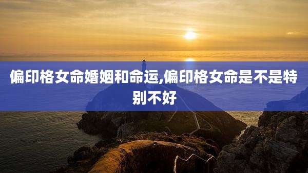 偏印格女命婚姻和命运,偏印格女命是不是特别不好