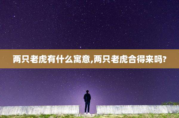 两只老虎有什么寓意,两只老虎合得来吗?