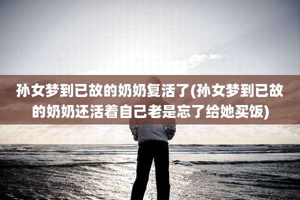孙女梦到已故的奶奶复活了(孙女梦到已故的奶奶还活着自己老是忘了给她买饭)