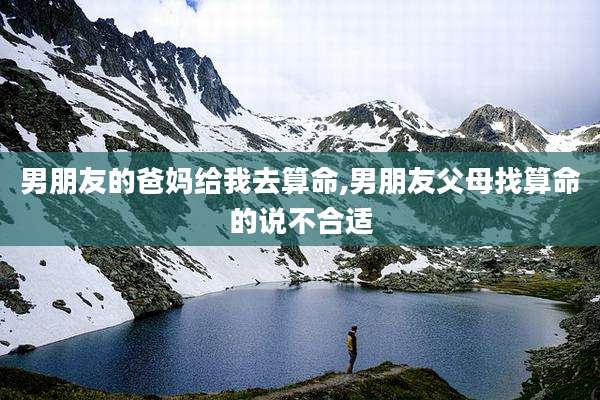 男朋友的爸妈给我去算命,男朋友父母找算命的说不合适
