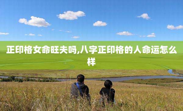 正印格女命旺夫吗,八字正印格的人命运怎么样